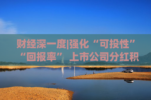 财经深一度|强化“可投性”“回报率” 上市公司分红积极性显著提升