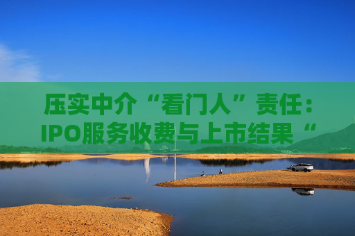 压实中介“看门人”责任：IPO服务收费与上市结果“脱钩”