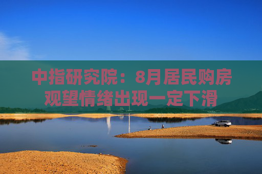 中指研究院：8月居民购房观望情绪出现一定下滑