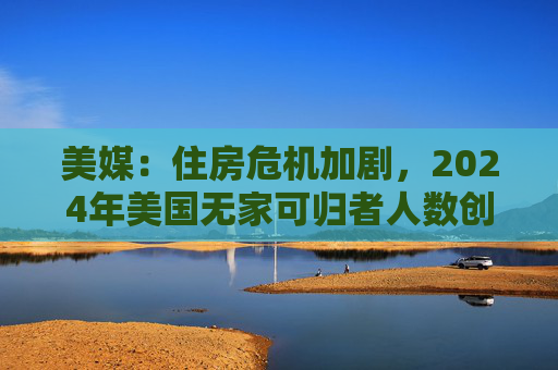 美媒：住房危机加剧，2024年美国无家可归者人数创新高