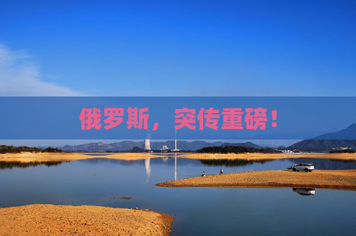 俄罗斯，突传重磅！