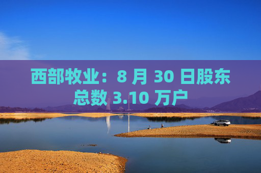 西部牧业：8 月 30 日股东总数 3.10 万户