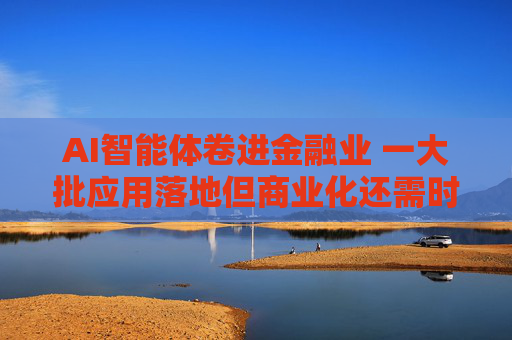 AI智能体卷进金融业 一大批应用落地但商业化还需时间