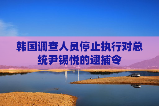 韩国调查人员停止执行对总统尹锡悦的逮捕令
