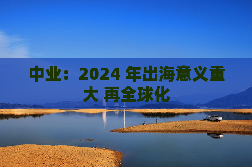 中业：2024 年出海意义重大 再全球化