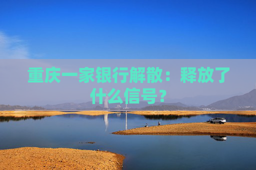 重庆一家银行解散：释放了什么信号？