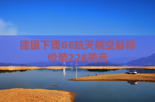 德银下调GE航天航空目标价至228美元