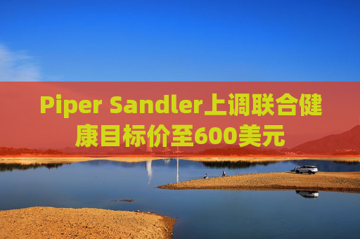 Piper Sandler上调联合健康目标价至600美元