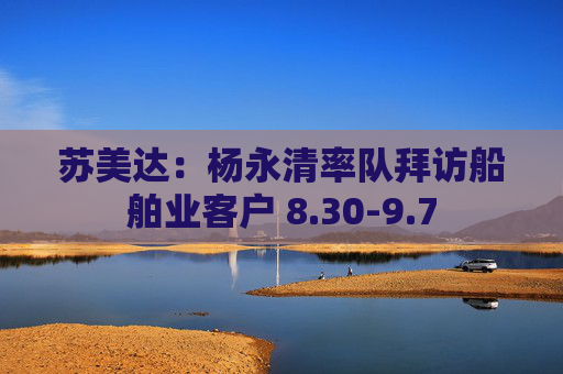 苏美达：杨永清率队拜访船舶业客户 8.30-9.7