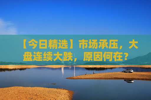 【今日精选】市场承压，大盘连续大跌，原因何在？