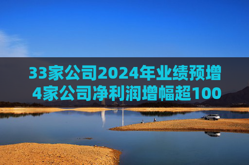33家公司2024年业绩预增 4家公司净利润增幅超100%