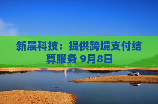 新晨科技:提供跨境支付结算服务 9月8日