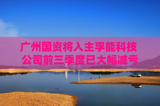 广州国资将入主孚能科技 公司前三季度已大幅减亏