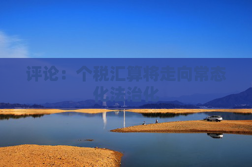 评论：个税汇算将走向常态化法治化