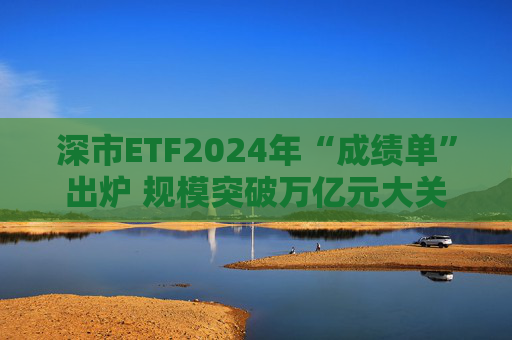 深市ETF2024年“成绩单”出炉 规模突破万亿元大关