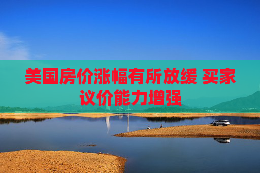 美国房价涨幅有所放缓 买家议价能力增强