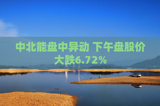 中北能盘中异动 下午盘股价大跌6.72%