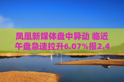 凤凰新媒体盘中异动 临近午盘急速拉升6.07%报2.44美元