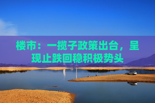 楼市：一揽子政策出台，呈现止跌回稳积极势头