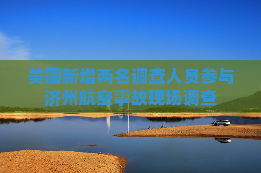 美国新增两名调查人员参与济州航空事故现场调查