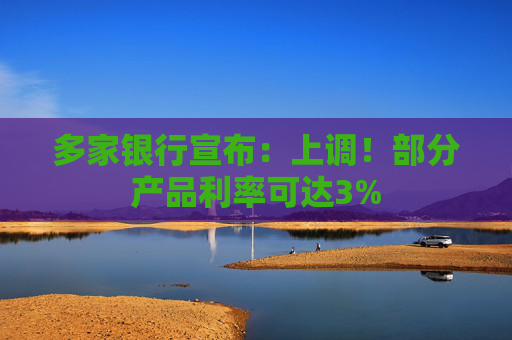 多家银行宣布：上调！部分产品利率可达3%