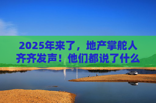 2025年来了，地产掌舵人齐齐发声！他们都说了什么？