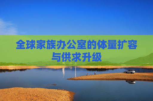 全球家族办公室的体量扩容与供求升级