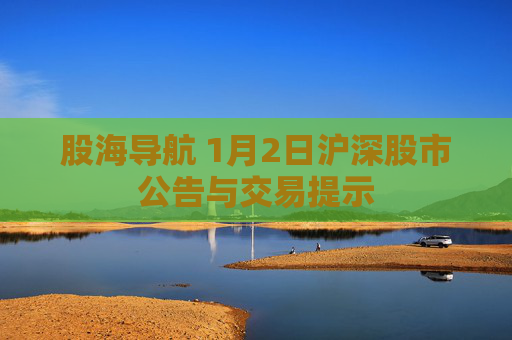 股海导航 1月2日沪深股市公告与交易提示