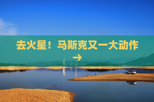 去火星！马斯克又一大动作→