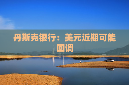 丹斯克银行：美元近期可能回调