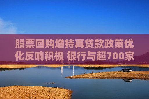 股票回购增持再贷款政策优化反响积极 银行与超700家上市公司和主要股东达成合作意向