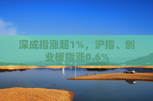 深成指涨超1%，沪指、创业板指涨0.6%