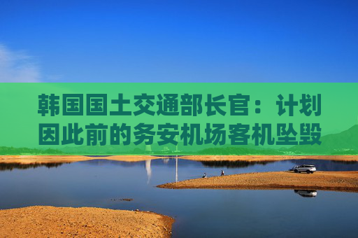 韩国国土交通部长官：计划因此前的务安机场客机坠毁事件辞职