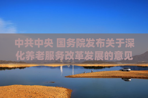 中共中央 国务院发布关于深化养老服务改革发展的意见(全文)