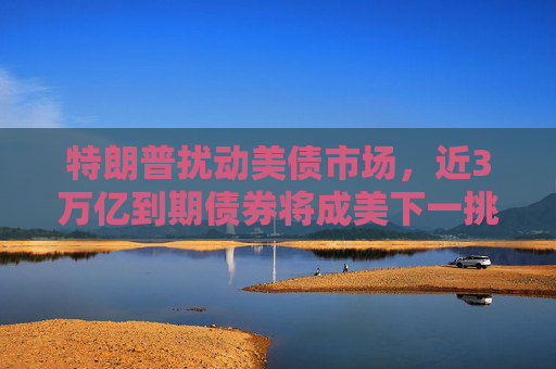 特朗普扰动美债市场，近3万亿到期债券将成美下一挑战
