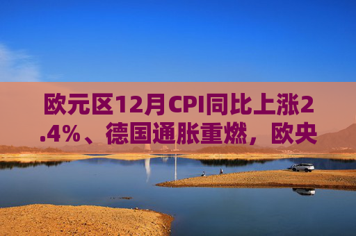 欧元区12月CPI同比上涨2.4%、德国通胀重燃，欧央行会否继续降息？