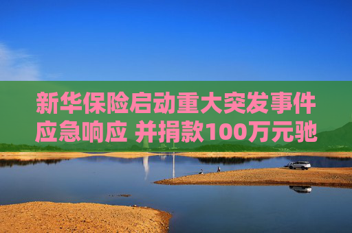 新华保险启动重大突发事件应急响应 并捐款100万元驰援西藏日喀则地震灾区
