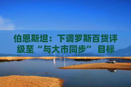 伯恩斯坦：下调罗斯百货评级至“与大市同步” 目标价降至165美元