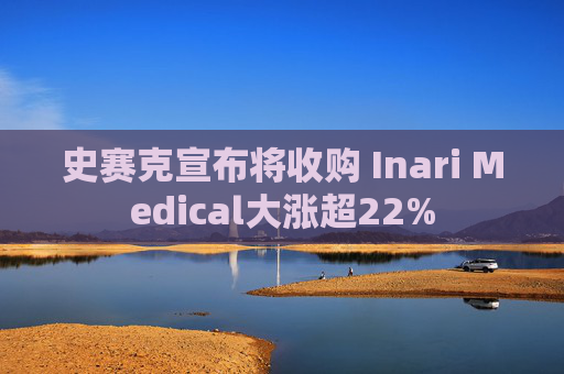 史赛克宣布将收购 Inari Medical大涨超22%