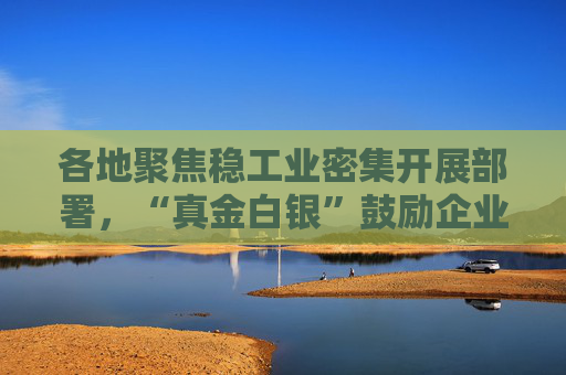 各地聚焦稳工业密集开展部署，“真金白银”鼓励企业增产增效