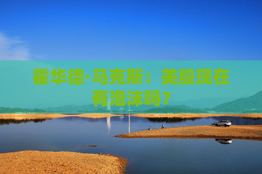 霍华德·马克斯：美股现在有泡沫吗？