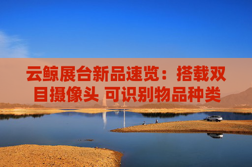 云鲸展台新品速览：搭载双目摄像头 可识别物品种类