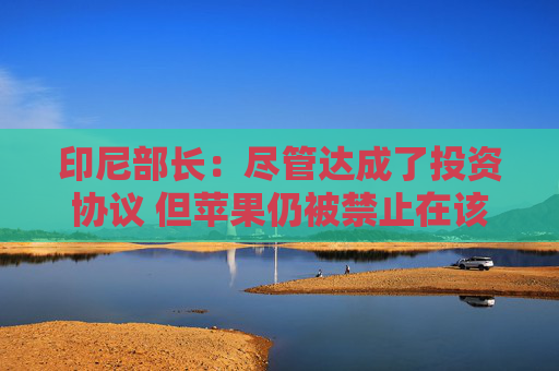 印尼部长：尽管达成了投资协议 但苹果仍被禁止在该国销售 iPhone 16