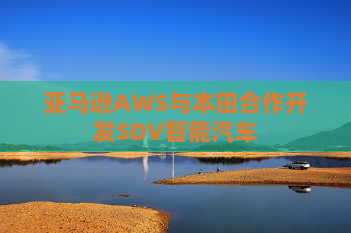 亚马逊AWS与本田合作开发SDV智能汽车