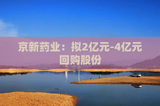 京新药业：拟2亿元-4亿元回购股份