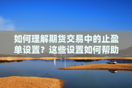 如何理解期货交易中的止盈单设置？这些设置如何帮助投资者锁定利润？