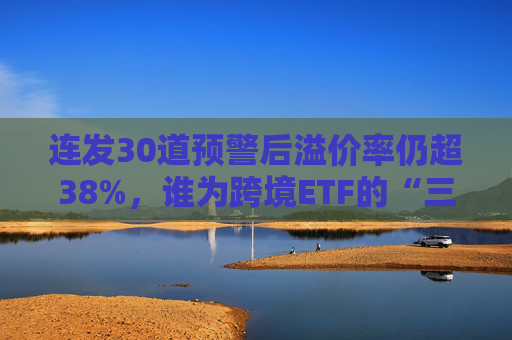 连发30道预警后溢价率仍超38%，谁为跨境ETF的“三高”买单