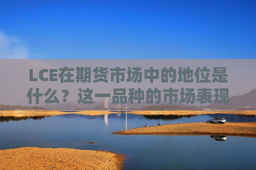 LCE在期货市场中的地位是什么？这一品种的市场表现如何？