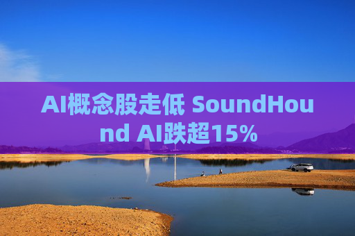 AI概念股走低 SoundHound AI跌超15%