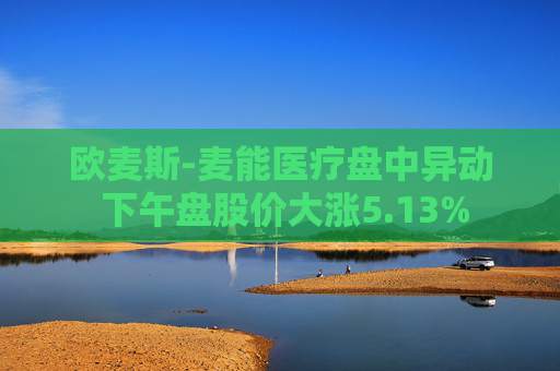欧麦斯-麦能医疗盘中异动 下午盘股价大涨5.13%